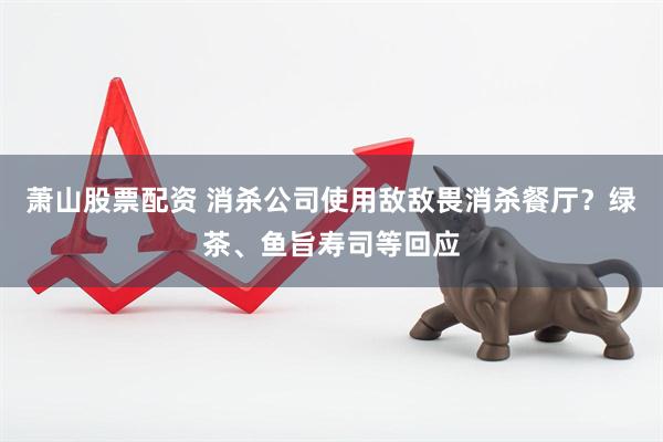 萧山股票配资 消杀公司使用敌敌畏消杀餐厅？绿茶、鱼旨寿司等回应