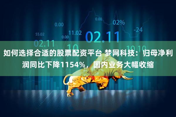 如何选择合适的股票配资平台 梦网科技：归母净利润同比下降1154%，国内业务大幅收缩
