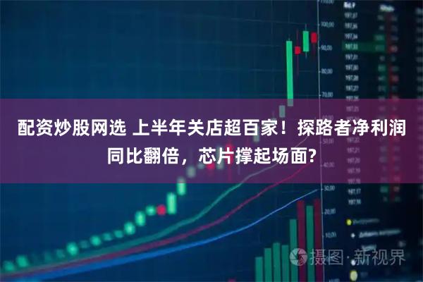 配资炒股网选 上半年关店超百家！探路者净利润同比翻倍，芯片撑起场面?